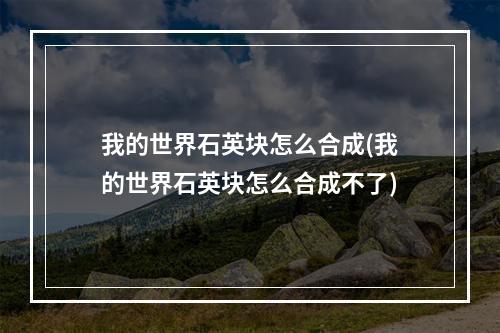 我的世界石英块怎么合成(我的世界石英块怎么合成不了)