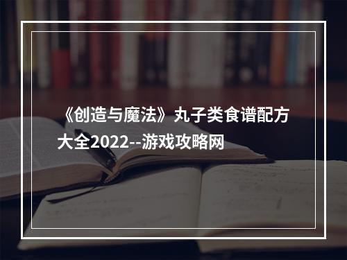 《创造与魔法》丸子类食谱配方大全2022--游戏攻略网