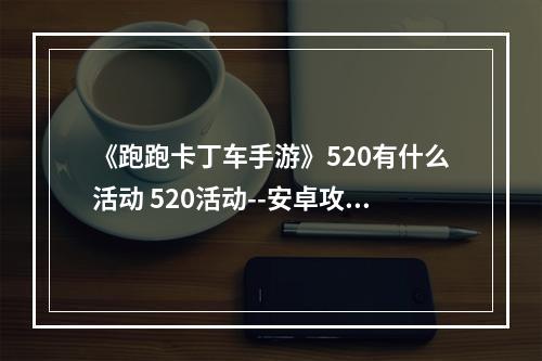 《跑跑卡丁车手游》520有什么活动 520活动--安卓攻略网