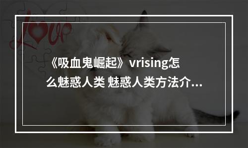 《吸血鬼崛起》vrising怎么魅惑人类 魅惑人类方法介绍--游戏攻略网