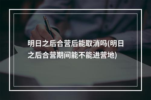 明日之后合营后能取消吗(明日之后合营期间能不能进营地)