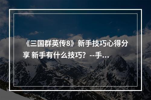 《三国群英传8》新手技巧心得分享 新手有什么技巧？--手游攻略网