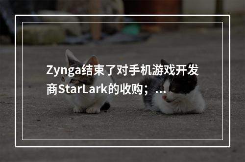 Zynga结束了对手机游戏开发商StarLark的收购；热门游戏《Golf Rival》将纳入其游戏版图--游戏攻略网