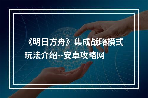 《明日方舟》集成战略模式玩法介绍--安卓攻略网