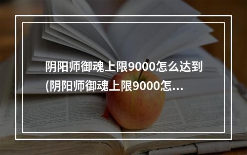 阴阳师御魂上限9000怎么达到(阴阳师御魂上限9000怎么达到的)