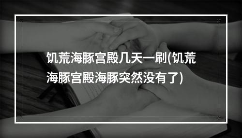 饥荒海豚宫殿几天一刷(饥荒海豚宫殿海豚突然没有了)