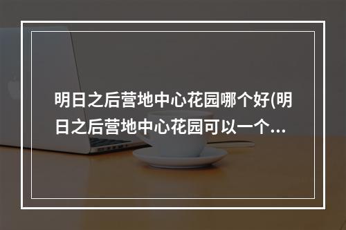 明日之后营地中心花园哪个好(明日之后营地中心花园可以一个人住吗)