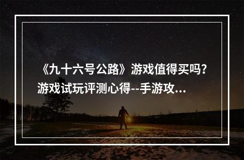 《九十六号公路》游戏值得买吗？游戏试玩评测心得--手游攻略网