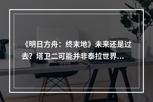 《明日方舟：终末地》未来还是过去？塔卫二可能并非泰拉世界！--安卓攻略网