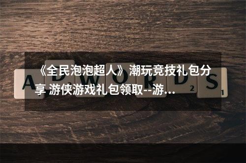 《全民泡泡超人》潮玩竞技礼包分享 游侠游戏礼包领取--游戏攻略网