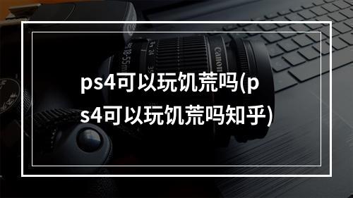 ps4可以玩饥荒吗(ps4可以玩饥荒吗知乎)