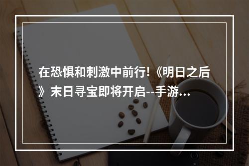 在恐惧和刺激中前行!《明日之后》末日寻宝即将开启--手游攻略网