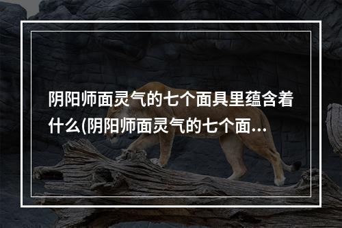 阴阳师面灵气的七个面具里蕴含着什么(阴阳师面灵气的七个面具里蕴含着什么技能)