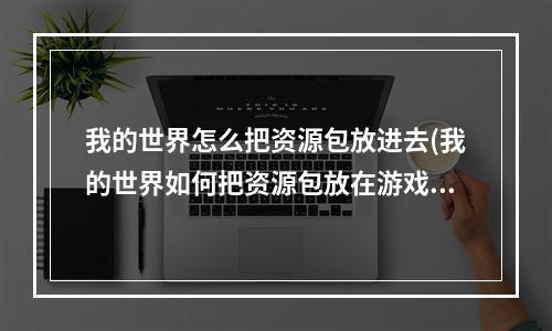 我的世界怎么把资源包放进去(我的世界如何把资源包放在游戏里)