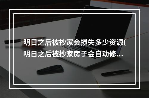 明日之后被抄家会损失多少资源(明日之后被抄家房子会自动修复吗)