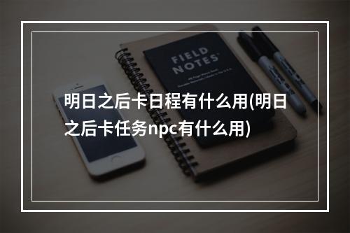 明日之后卡日程有什么用(明日之后卡任务npc有什么用)