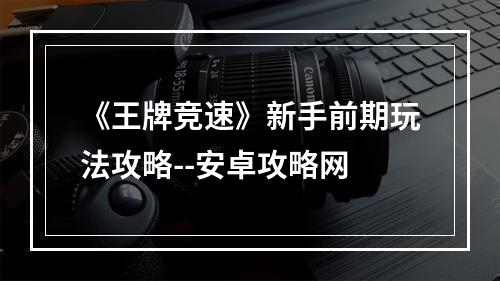 《王牌竞速》新手前期玩法攻略--安卓攻略网