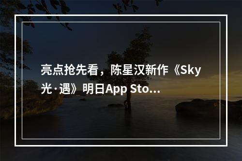 亮点抢先看，陈星汉新作《Sky光·遇》明日App Store独家首发！--游戏攻略网