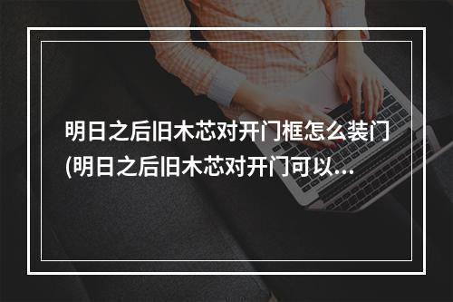 明日之后旧木芯对开门框怎么装门(明日之后旧木芯对开门可以开门安门吗)