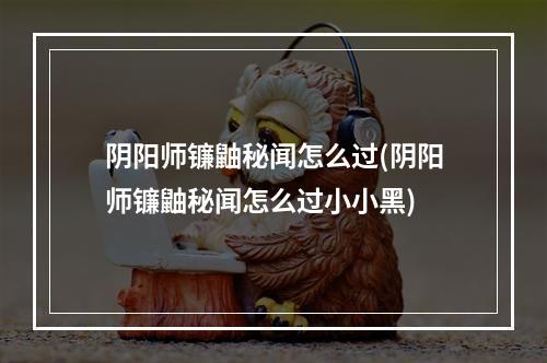 阴阳师镰鼬秘闻怎么过(阴阳师镰鼬秘闻怎么过小小黑)