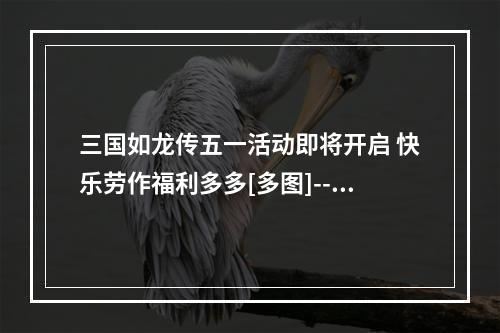 三国如龙传五一活动即将开启 快乐劳作福利多多[多图]--游戏攻略网