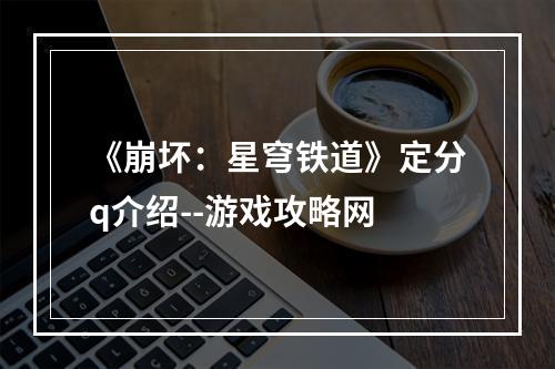 《崩坏：星穹铁道》定分q介绍--游戏攻略网