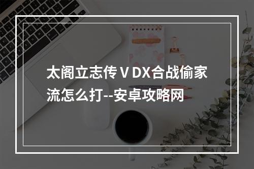 太阁立志传ⅤDX合战偷家流怎么打--安卓攻略网