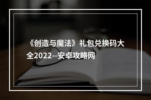 《创造与魔法》礼包兑换码大全2022--安卓攻略网