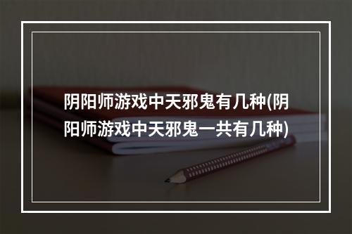 阴阳师游戏中天邪鬼有几种(阴阳师游戏中天邪鬼一共有几种)