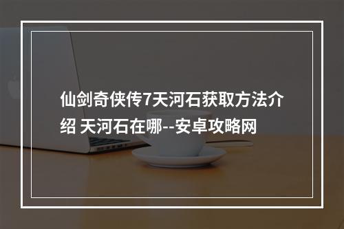 仙剑奇侠传7天河石获取方法介绍 天河石在哪--安卓攻略网