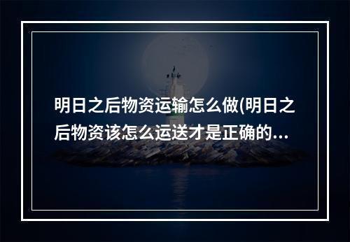 明日之后物资运输怎么做(明日之后物资该怎么运送才是正确的方法)