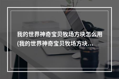 我的世界神奇宝贝牧场方块怎么用(我的世界神奇宝贝牧场方块范围多大)