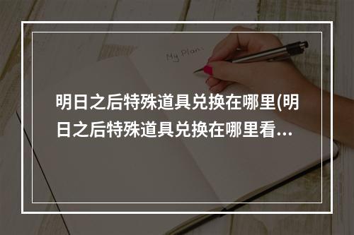 明日之后特殊道具兑换在哪里(明日之后特殊道具兑换在哪里看)