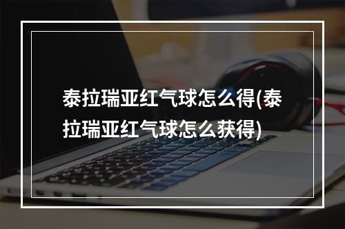 泰拉瑞亚红气球怎么得(泰拉瑞亚红气球怎么获得)