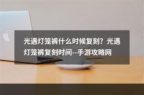 光遇灯笼裤什么时候复刻？光遇灯笼裤复刻时间--手游攻略网