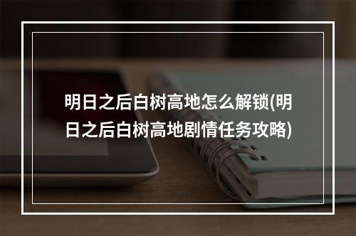 明日之后白树高地怎么解锁(明日之后白树高地剧情任务攻略)