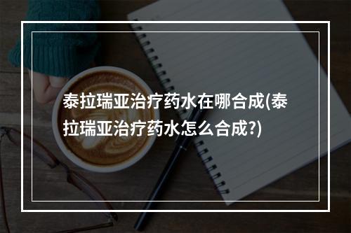 泰拉瑞亚治疗药水在哪合成(泰拉瑞亚治疗药水怎么合成?)