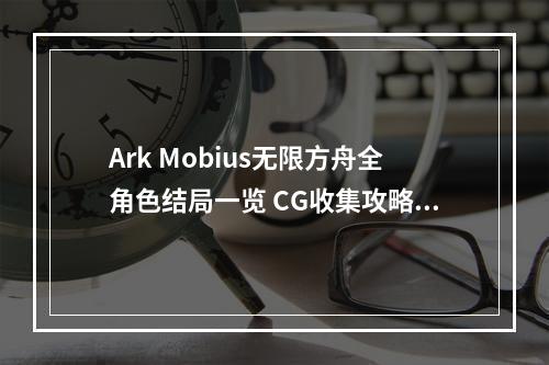 Ark Mobius无限方舟全角色结局一览 CG收集攻略--游戏攻略网