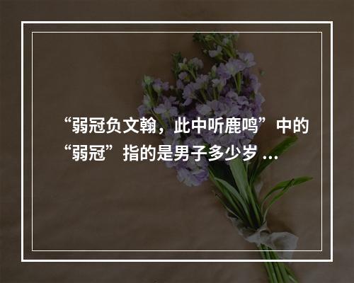 “弱冠负文翰，此中听鹿鸣”中的“弱冠”指的是男子多少岁 蚂蚁庄园今日答案11月17日--手游攻略网