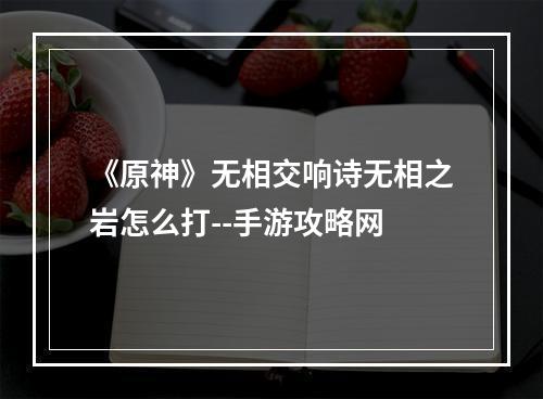 《原神》无相交响诗无相之岩怎么打--手游攻略网