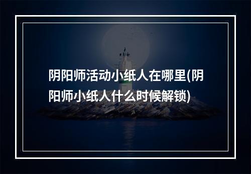 阴阳师活动小纸人在哪里(阴阳师小纸人什么时候解锁)