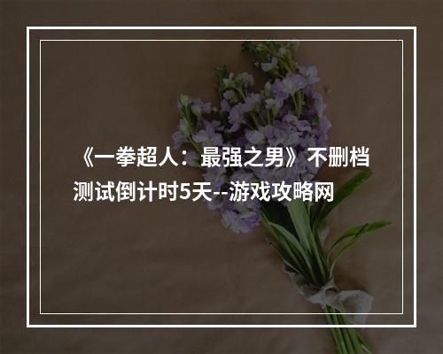 《一拳超人：最强之男》不删档测试倒计时5天--游戏攻略网