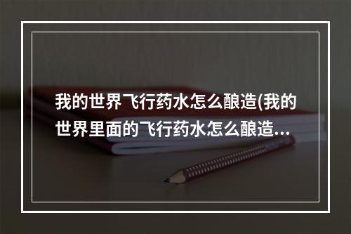 我的世界飞行药水怎么酿造(我的世界里面的飞行药水怎么酿造)