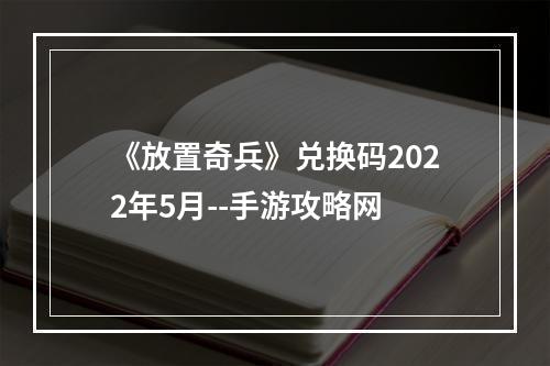 《放置奇兵》兑换码2022年5月--手游攻略网