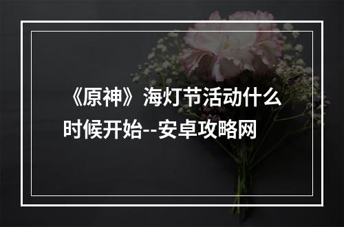 《原神》海灯节活动什么时候开始--安卓攻略网