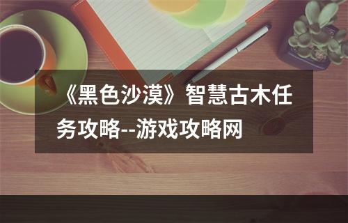 《黑色沙漠》智慧古木任务攻略--游戏攻略网