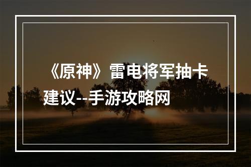 《原神》雷电将军抽卡建议--手游攻略网