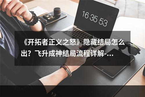 《开拓者正义之怒》隐藏结局怎么出？飞升成神结局流程详解--手游攻略网