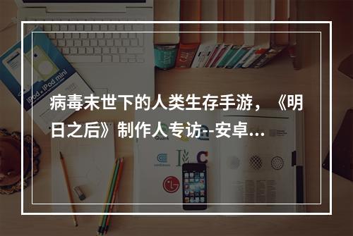 病毒末世下的人类生存手游，《明日之后》制作人专访--安卓攻略网