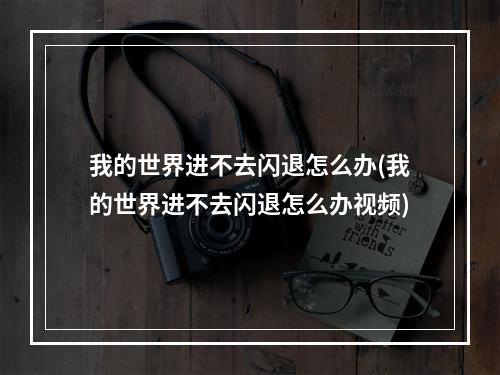 我的世界进不去闪退怎么办(我的世界进不去闪退怎么办视频)